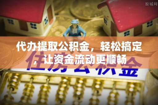 福兴代办提取公积金，轻松搞定，让资金流动更顺畅