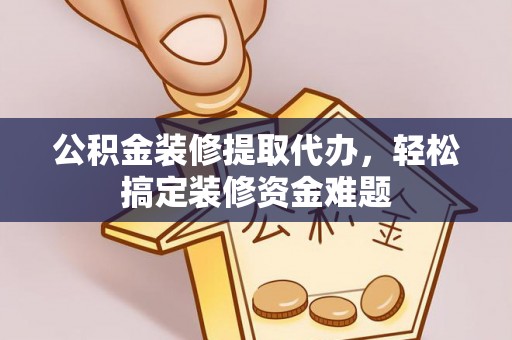 福兴公积金装修提取代办，轻松搞定装修资金难题