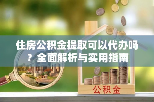 福兴住房公积金提取可以代办吗？全面解析与实用指南