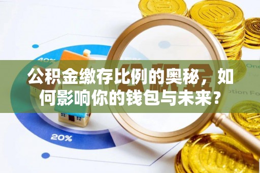 福兴公积金缴存比例的奥秘，如何影响你的钱包与未来？