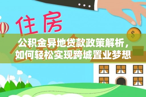 福兴公积金异地贷款政策解析，如何轻松实现跨城置业梦想