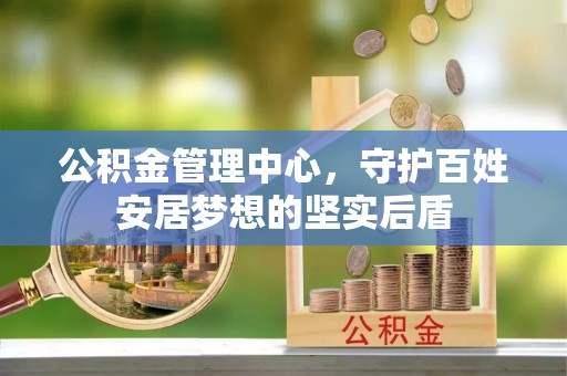 福兴公积金管理中心，守护百姓安居梦想的坚实后盾