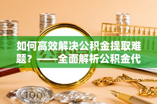福兴如何高效解决公积金提取难题？——全面解析公积金代办提取咨询