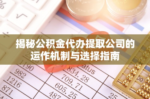 福兴揭秘公积金代办提取公司的运作机制与选择指南