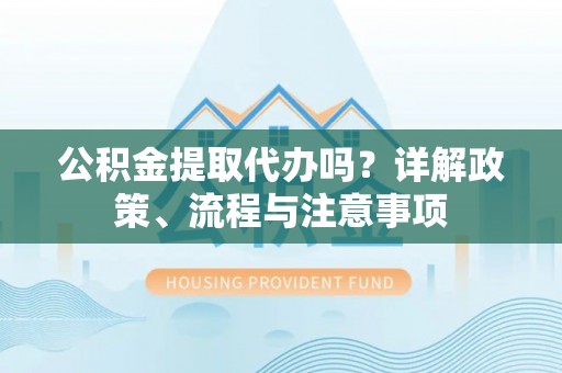 福兴公积金提取代办吗？详解政策、流程与注意事项