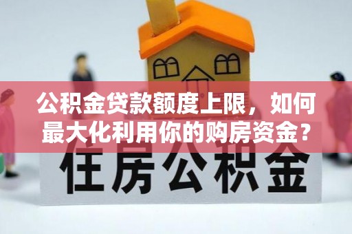 福兴公积金贷款额度上限，如何最大化利用你的购房资金？