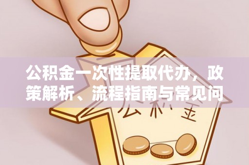 福兴公积金一次性提取代办，政策解析、流程指南与常见问题解答