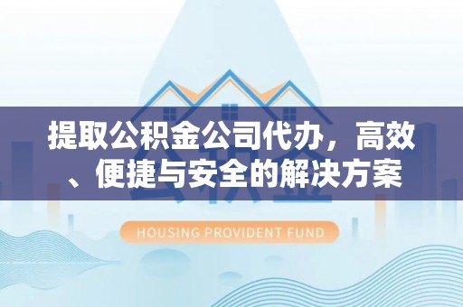 福兴提取公积金公司代办，高效、便捷与安全的解决方案