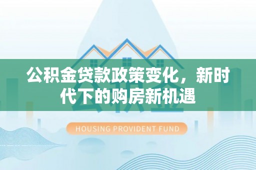 福兴公积金贷款政策变化，新时代下的购房新机遇
