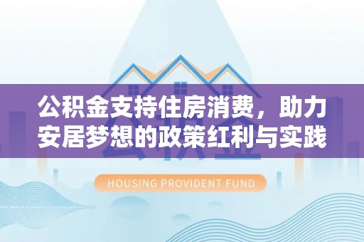福兴公积金支持住房消费，助力安居梦想的政策红利与实践