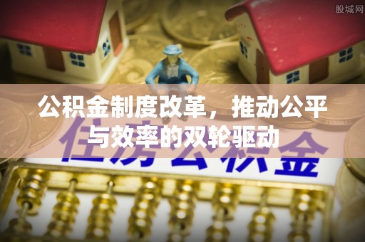 福兴公积金制度改革，推动公平与效率的双轮驱动
