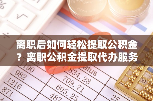 福兴离职后如何轻松提取公积金？离职公积金提取代办服务详解