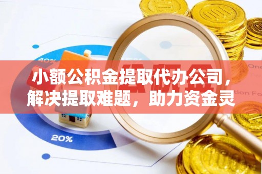 福兴小额公积金提取代办公司，解决提取难题，助力资金灵活使用