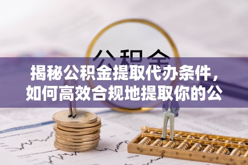 福兴揭秘公积金提取代办条件，如何高效合规地提取你的公积金