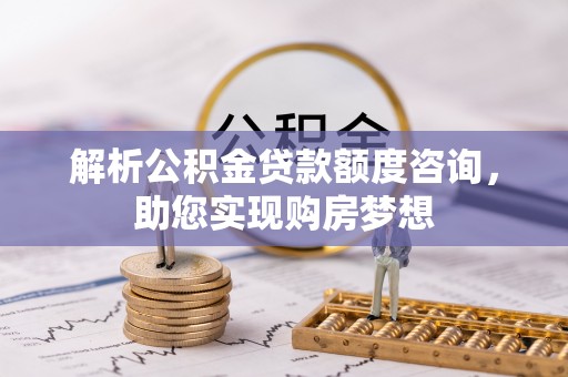 福兴解析公积金贷款额度咨询，助您实现购房梦想