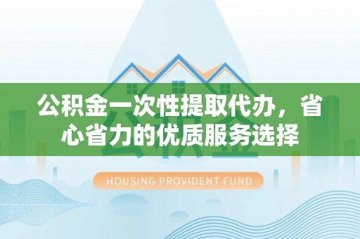 福兴公积金一次性提取代办，省心省力的优质服务选择