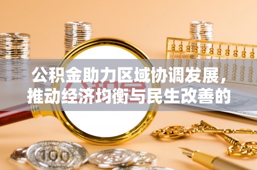 福兴公积金助力区域协调发展，推动经济均衡与民生改善的新引擎