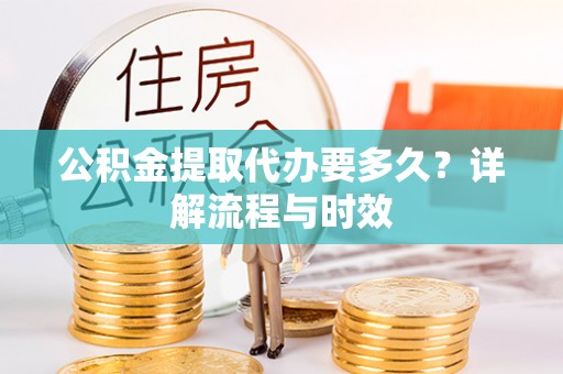 福兴公积金提取代办要多久？详解流程与时效