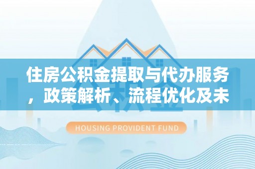 福兴住房公积金提取与代办服务，政策解析、流程优化及未来发展