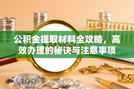 福兴公积金提取材料全攻略，高效办理的秘诀与注意事项