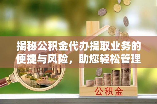 福兴揭秘公积金代办提取业务的便捷与风险，助您轻松管理财务