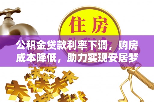 福兴公积金贷款利率下调，购房成本降低，助力实现安居梦