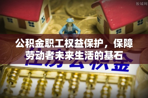 福兴公积金职工权益保护，保障劳动者未来生活的基石
