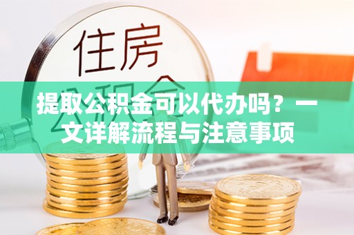 福兴提取公积金可以代办吗？一文详解流程与注意事项