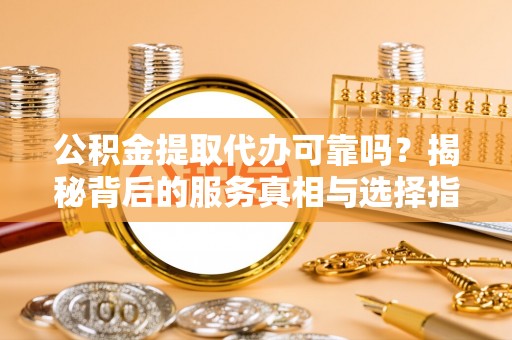 福兴公积金提取代办可靠吗？揭秘背后的服务真相与选择指南