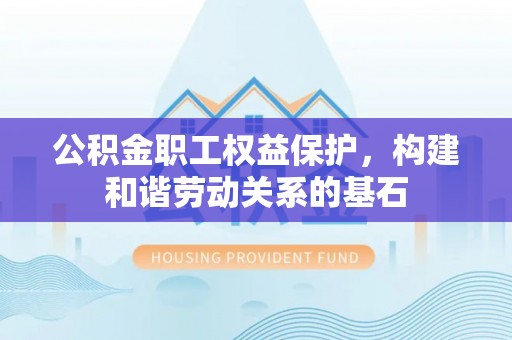 福兴公积金职工权益保护，构建和谐劳动关系的基石