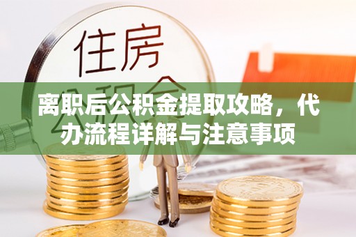 福兴离职后公积金提取攻略，代办流程详解与注意事项