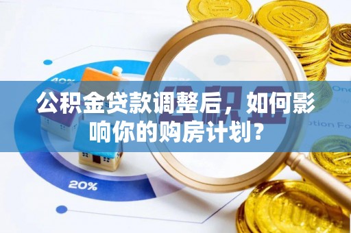 福兴公积金贷款调整后，如何影响你的购房计划？