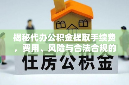 福兴揭秘代办公积金提取手续费，费用、风险与合法合规的全解析