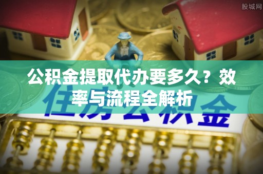 福兴公积金提取代办要多久？效率与流程全解析