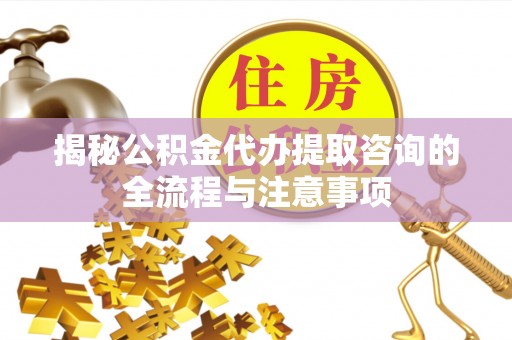 福兴揭秘公积金代办提取咨询的全流程与注意事项