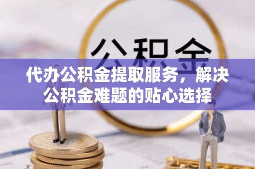 福兴代办公积金提取服务，解决公积金难题的贴心选择