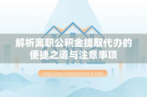 福兴解析离职公积金提取代办的便捷之道与注意事项