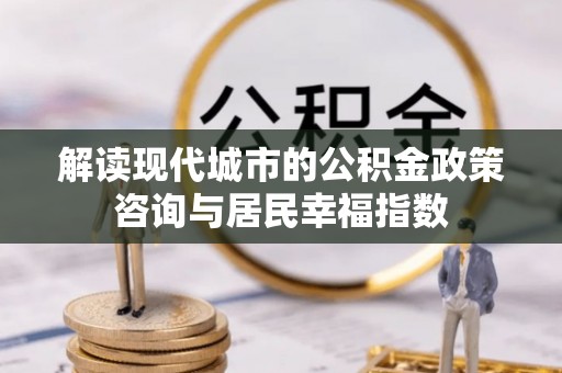 福兴解读现代城市的公积金政策咨询与居民幸福指数