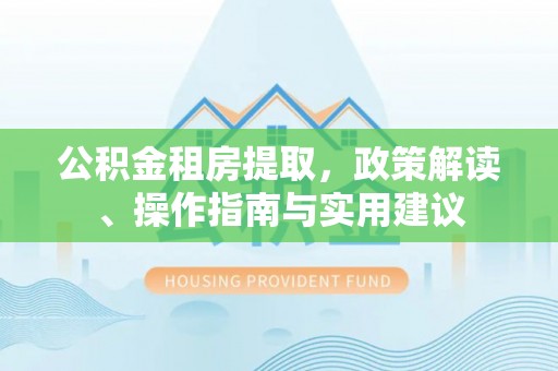 福兴公积金租房提取，政策解读、操作指南与实用建议