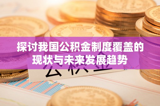福兴探讨我国公积金制度覆盖的现状与未来发展趋势