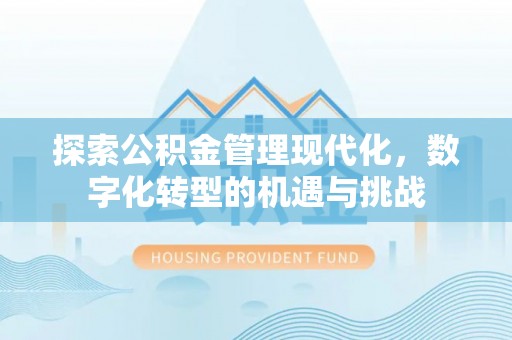 福兴探索公积金管理现代化，数字化转型的机遇与挑战