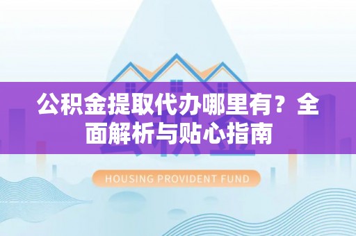 福兴公积金提取代办哪里有？全面解析与贴心指南