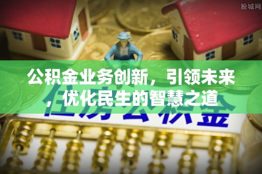 福兴公积金业务创新，引领未来，优化民生的智慧之道