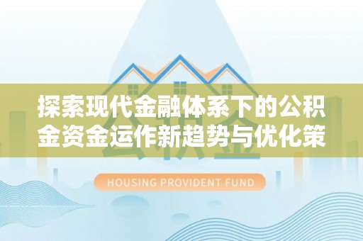 福兴探索现代金融体系下的公积金资金运作新趋势与优化策略