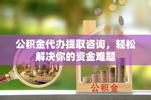 福兴公积金代办提取咨询，轻松解决你的资金难题
