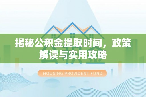 福兴揭秘公积金提取时间，政策解读与实用攻略