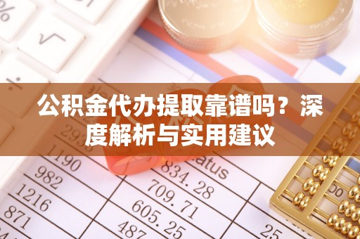 福兴公积金代办提取靠谱吗？深度解析与实用建议