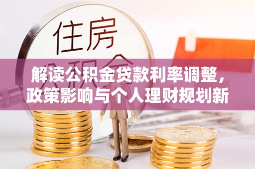福兴解读公积金贷款利率调整，政策影响与个人理财规划新思路