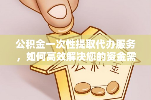 福兴公积金一次性提取代办服务，如何高效解决您的资金需求