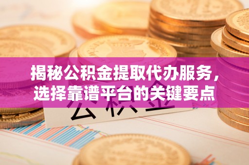 福兴揭秘公积金提取代办服务，选择靠谱平台的关键要点